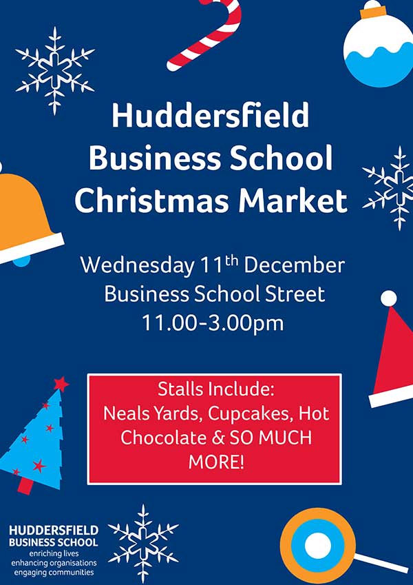 Huddersfield Business School Christmas Market Wednesday 11th December Business School Street 11.00-3.00pm Stalls include: Neals yard, Cupcakes, Hot Chocolate and so much more